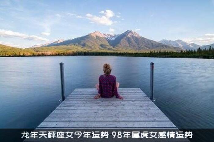 龙年天秤座女今年运势（98年属虎女感情运势）