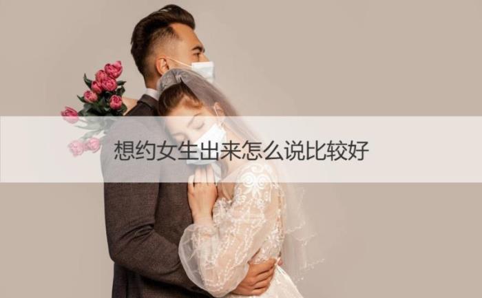 想约女生出来怎么说比较好   怎么约女生出来约会